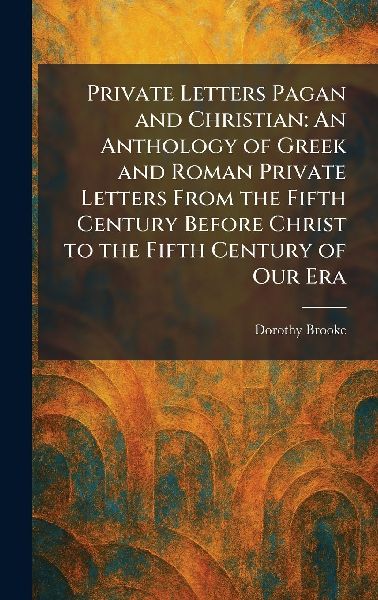 Private Letters Pagan and Christian: An Anthology of Greek and Roman Private Letters From the Fifth Century Before Christ to the Fifth Century of Our Era