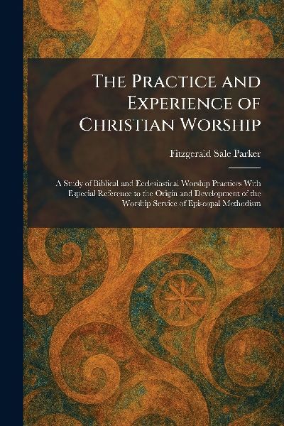 The Practice and Experience of Christian Worship: A Study of Biblical and Ecclesiastical Worship Practices With Especial Reference to the Origin and Development of the Worship Service of Episcopal Methodism