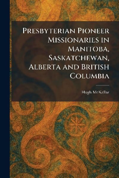 Presbyterian Pioneer Missionaries in Manitoba, Saskatchewan, Alberta and British Columbia