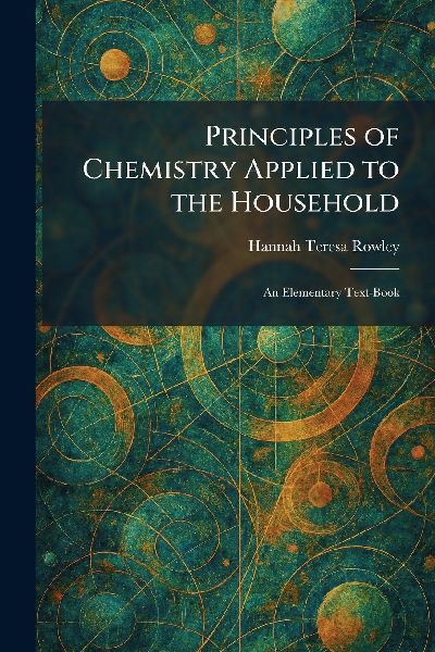 Principles of Chemistry Applied to the Household: An Elementary Text-Book
