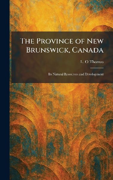 The Province of New Brunswick, Canada: Its Natural Resources and Development