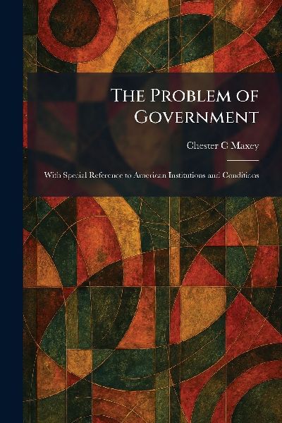 The Problem of Government: With Special Reference to American Institutions and Conditions