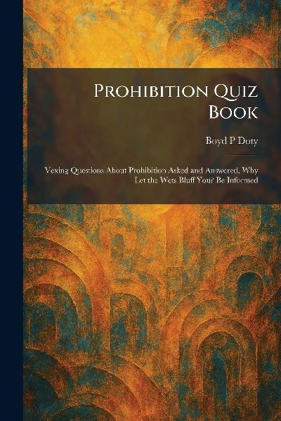 Prohibition Quiz Book: Vexing Questions About Prohibition Asked and Answered, Why Let the Wets Bluff You? Be Informed