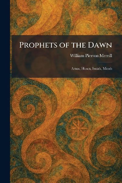 Prophets of the Dawn: Amos, Hosea, Isaiah, Micah