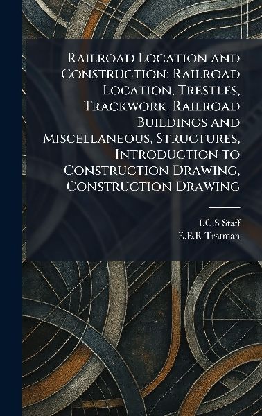 Railroad Location and Construction: Railroad Location, Trestles, Trackwork, Railroad Buildings and Miscellaneous, Structures, Introduction to Construction Drawing, Construction Drawing