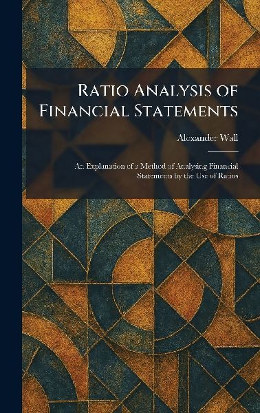 Ratio Analysis of Financial Statements: An Explanation of a Method of Analysing Financial Statements by the Use of Ratios