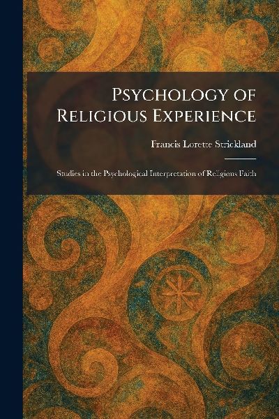 Psychology of Religious Experience: Studies in the Psychological Interpretation of Religious Faith
