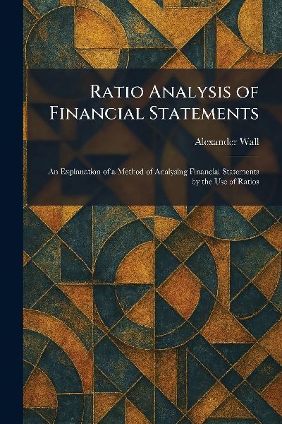 Ratio Analysis of Financial Statements: An Explanation of a Method of Analysing Financial Statements by the Use of Ratios