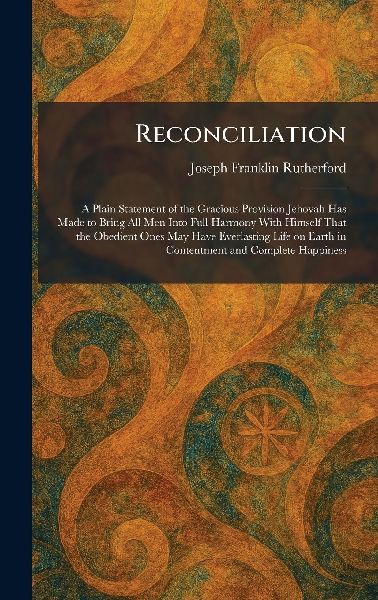Reconciliation: A Plain Statement of the Gracious Provision Jehovah Has Made to Bring All Men Into Full Harmony With Himself That the Obedient Ones May Have Everlasting Life on Earth in Contentment and Complete Happiness
