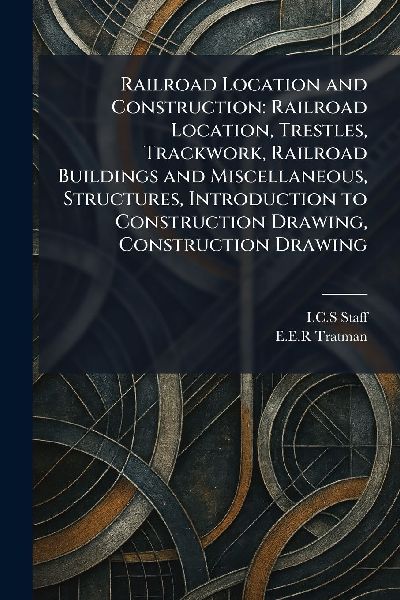 Railroad Location and Construction: Railroad Location, Trestles, Trackwork, Railroad Buildings and Miscellaneous, Structures, Introduction to Construction Drawing, Construction Drawing
