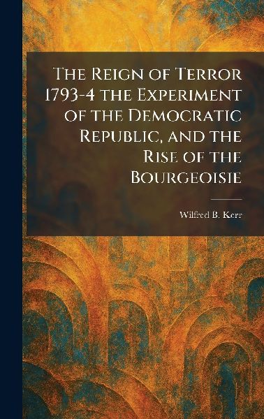 The Reign of Terror 1793-4 the Experiment of the Democratic Republic, and the Rise of the Bourgeoisie