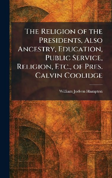 The Religion of the Presidents, Also Ancestry, Education, Public Service, Religion, Etc., of Pres. Calvin Coolidge