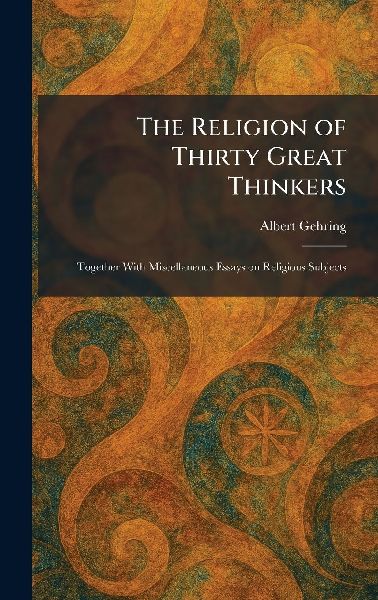 The Religion of Thirty Great Thinkers: Together With Miscellaneous Essays on Religious Subjects