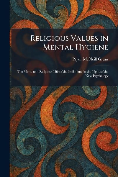 Religious Values in Mental Hygiene: The Moral and Religious Life of the Individual in the Light of the New Psychology