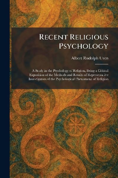 Recent Religious Psychology: A Study in the Psychology of Religion, Being a Critical Exposition of the Methods and Results of Representative Investigators of the Psychological Phenomena of Religion