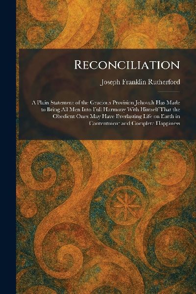 Reconciliation: A Plain Statement of the Gracious Provision Jehovah Has Made to Bring All Men Into Full Harmony With Himself That the Obedient Ones May Have Everlasting Life on Earth in Contentment and Complete Happiness