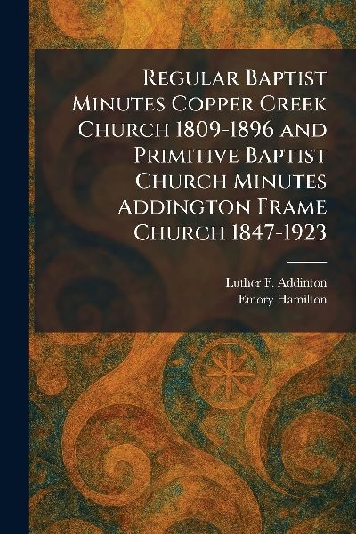 Regular Baptist Minutes Copper Creek Church 1809-1896 and Primitive Baptist Church Minutes Addington Frame Church 1847-1923