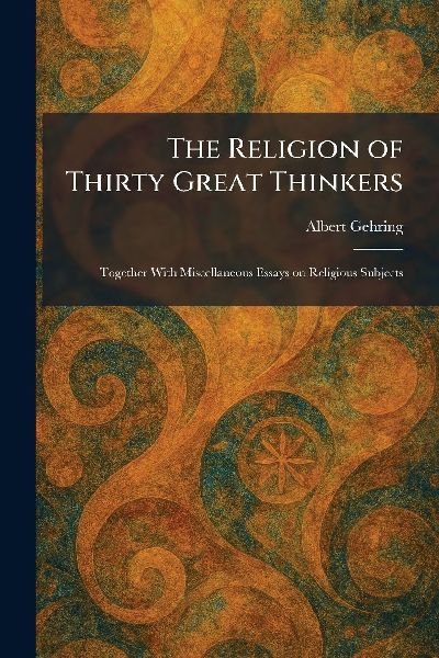 The Religion of Thirty Great Thinkers: Together With Miscellaneous Essays on Religious Subjects