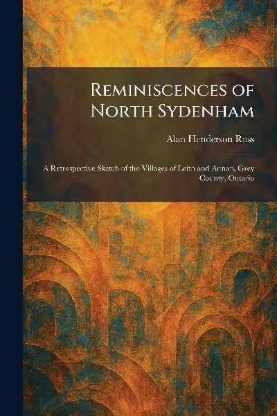 Reminiscences of North Sydenham: A Retrospective Sketch of the Villages of Leith and Annan, Grey County, Ontario