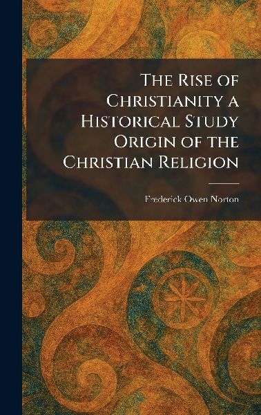 The Rise of Christianity a Historical Study Origin of the Christian Religion