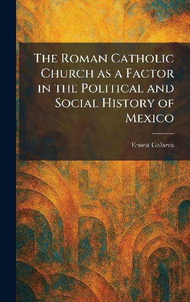 The Roman Catholic Church as a Factor in the Political and Social History of Mexico