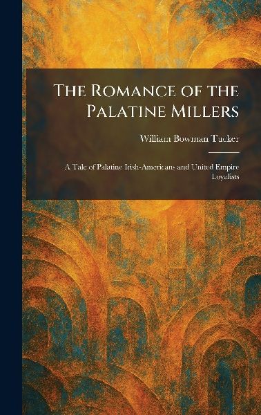 The Romance of the Palatine Millers: A Tale of Palatine Irish-Americans and United Empire Loyalists