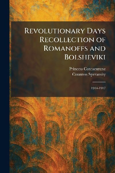 Revolutionary Days Recollection of Romanoffs and Bolsheviki: 1914-1917