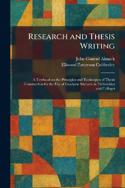 Research and Thesis Writing: A Textbook on the Principles and Techniques of Thesis Construction for the Use of Graduate Students in Universities and Colleges