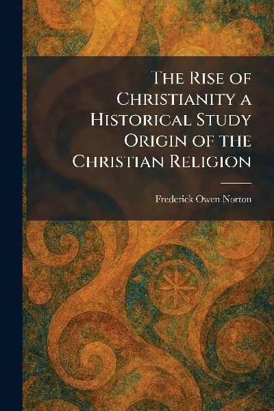 The Rise of Christianity a Historical Study Origin of the Christian Religion