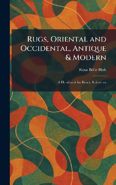 Rugs, Oriental and Occidental, Antique & Modern: A Handbook for Ready Reference