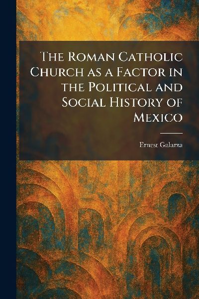 The Roman Catholic Church as a Factor in the Political and Social History of Mexico