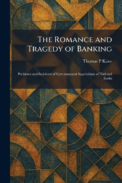 The Romance and Tragedy of Banking: Problems and Incidents of Governmental Supervision of National Banks