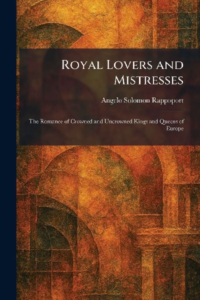 Royal Lovers and Mistresses: The Romance of Crowned and Uncrowned Kings and Queens of Europe