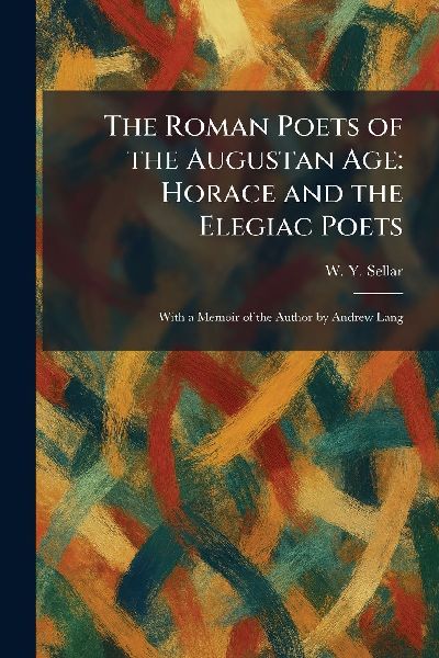 The Roman Poets of the Augustan Age: Horace and the Elegiac Poets: With a Memoir of the Author by Andrew Lang