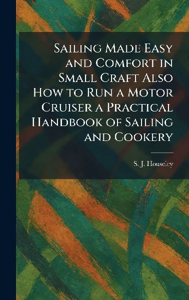 Sailing Made Easy and Comfort in Small Craft Also How to Run a Motor Cruiser a Practical Handbook of Sailing and Cookery