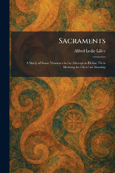 Sacraments: A Study of Some Moments in the Attempt to Define Their Meaning for Christian Worship