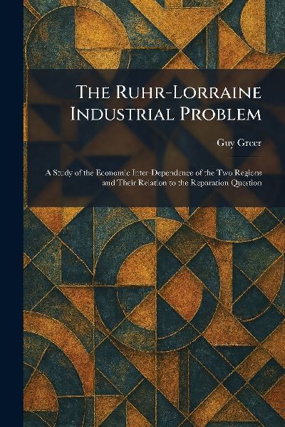 The Ruhr-Lorraine Industrial Problem: A Study of the Economic Inter-Dependence of the Two Regions and Their Relation to the Reparation Question