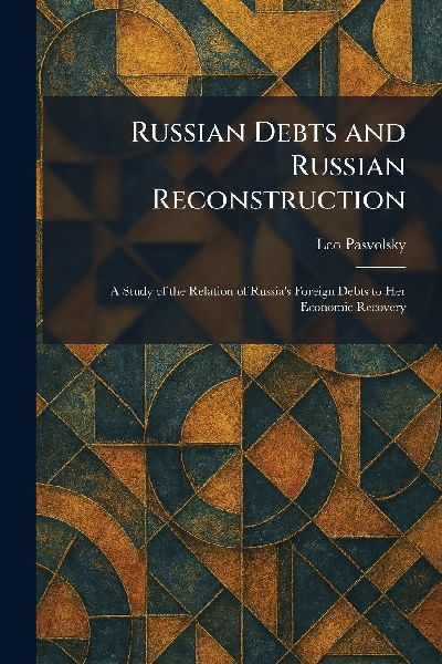 Russian Debts and Russian Reconstruction: A Study of the Relation of Russias Foreign Debts to Her Economic Recovery