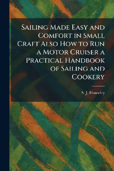 Sailing Made Easy and Comfort in Small Craft Also How to Run a Motor Cruiser a Practical Handbook of Sailing and Cookery