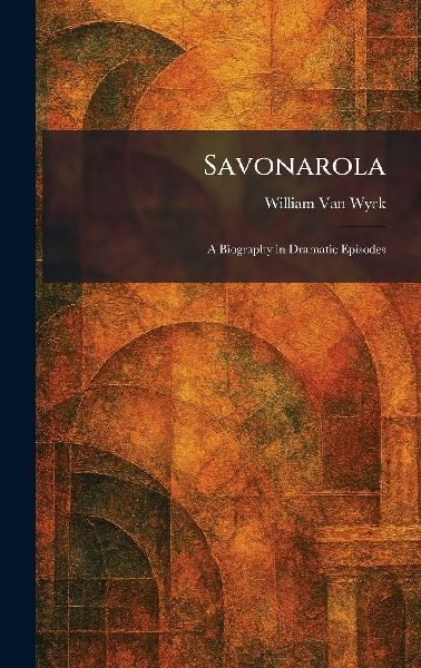 Savonarola: A Biography in Dramatic Episodes