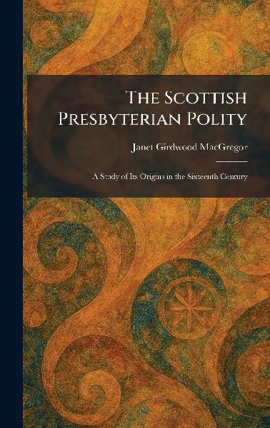 The Scottish Presbyterian Polity: A Study of Its Origins in the Sixteenth Century