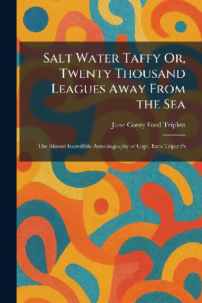 Salt Water Taffy Or, Twenty Thousand Leagues Away From the Sea: The Almost Incredible Autobiography of Capt. Ezra Tripletts