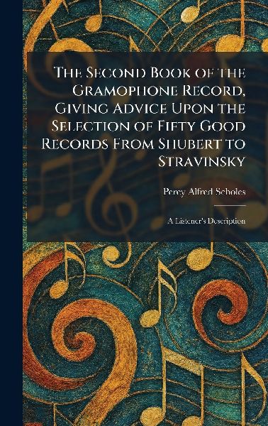 The Second Book of the Gramophone Record, Giving Advice Upon the Selection of Fifty Good Records From Shubert to Stravinsky: A Listeners Description