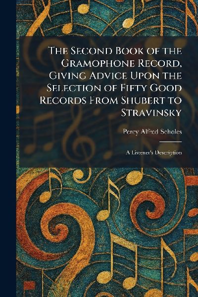 The Second Book of the Gramophone Record, Giving Advice Upon the Selection of Fifty Good Records From Shubert to Stravinsky: A Listeners Description