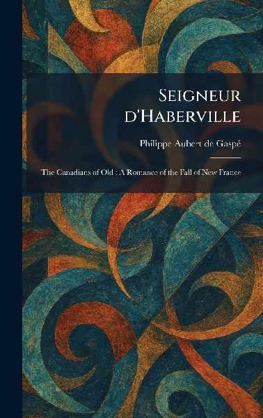 Seigneur D'Haberville: The Canadians of Old: A Romance of the Fall of New France