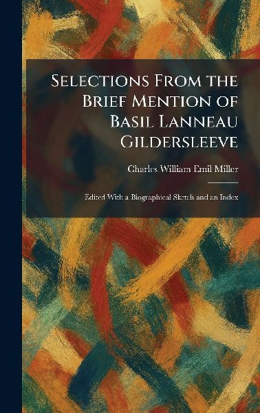 Selections From the Brief Mention of Basil Lanneau Gildersleeve: Edited With a Biographical Sketch and an Index