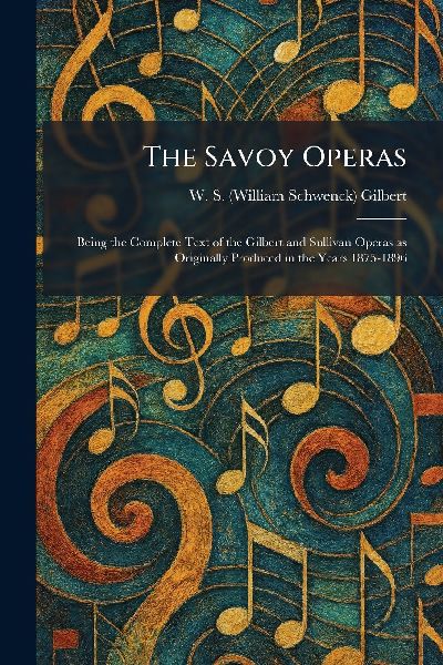 The Savoy Operas: Being the Complete Text of the Gilbert and Sullivan Operas as Originally Produced in the Years 1875-1896