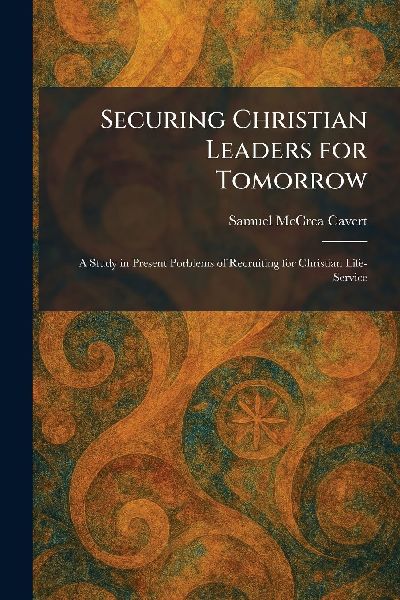 Securing Christian Leaders for Tomorrow: A Study in Present Porblems of Recruiting for Christian Life-Service