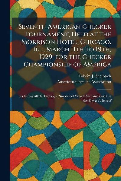 Seventh American Checker Tournament, Held at the Morrison Hotel, Chicago, Ill., March 11th to 19th, 1929, for the Checker Championship of America: Including All the Games, a Number of Which Are Annotated by the Players Thereof