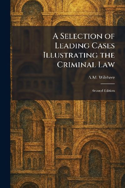 A Selection of Leading Cases Illustrating the Criminal Law: Second Edition